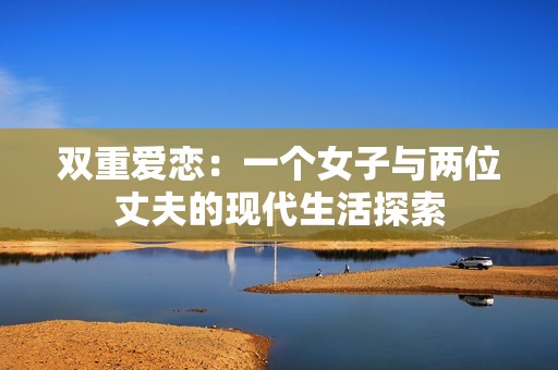 双重爱恋：一个女子与两位丈夫的现代生活探索