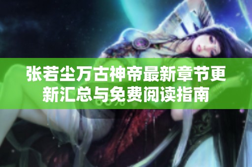 张若尘万古神帝最新章节更新汇总与免费阅读指南