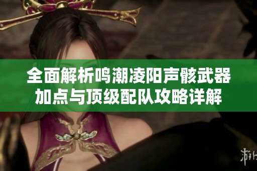 全面解析鸣潮凌阳声骸武器加点与顶级配队攻略详解