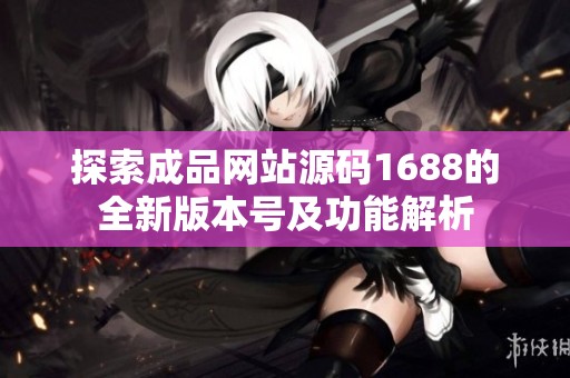 探索成品网站源码1688的全新版本号及功能解析