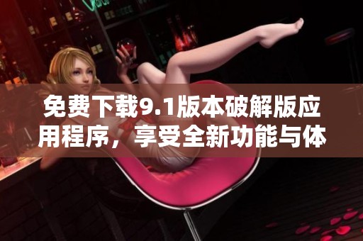 免费下载9.1版本破解版应用程序，享受全新功能与体验