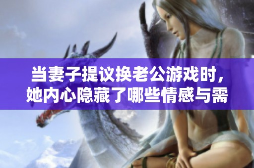 当妻子提议换老公游戏时，她内心隐藏了哪些情感与需求