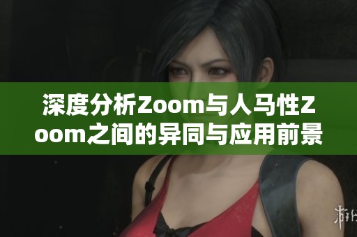 深度分析Zoom与人马性Zoom之间的异同与应用前景
