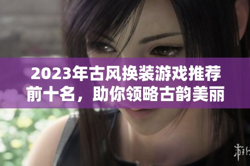 2023年古风换装游戏推荐前十名，助你领略古韵美丽风采