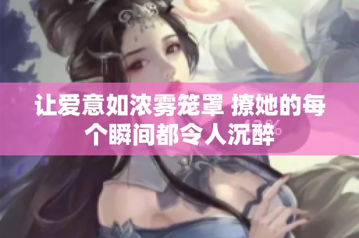 让爱意如浓雾笼罩 撩她的每个瞬间都令人沉醉