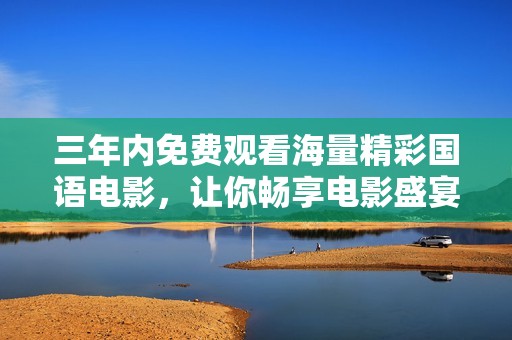 三年内免费观看海量精彩国语电影，让你畅享电影盛宴