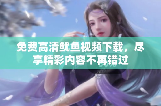 免费高清鱿鱼视频下载，尽享精彩内容不再错过