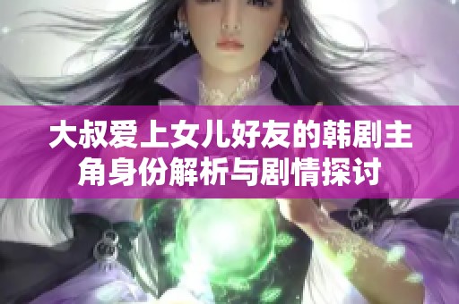 大叔爱上女儿好友的韩剧主角身份解析与剧情探讨