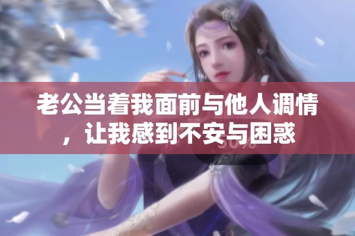 老公当着我面前与他人调情，让我感到不安与困惑