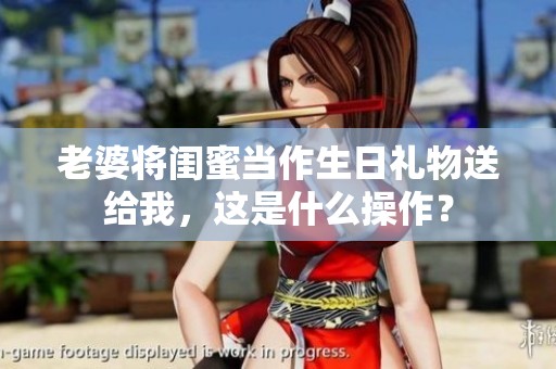 老婆将闺蜜当作生日礼物送给我，这是什么操作？