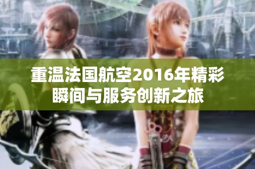 重温法国航空2016年精彩瞬间与服务创新之旅