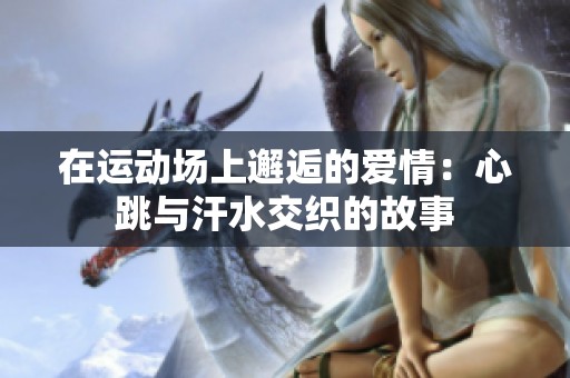 在运动场上邂逅的爱情：心跳与汗水交织的故事