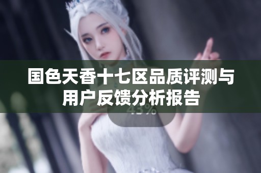 国色天香十七区品质评测与用户反馈分析报告