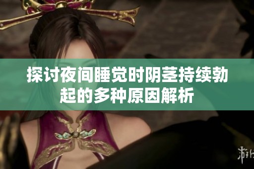 探讨夜间睡觉时阴茎持续勃起的多种原因解析
