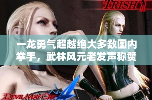 一龙勇气超越绝大多数国内拳手，武林风元老发声称赞
