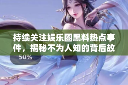持续关注娱乐圈黑料热点事件，揭秘不为人知的背后故事