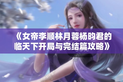 《女帝李顺林月蓉杨昀君的临天下开局与完结篇攻略》