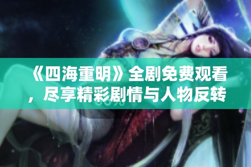 《四海重明》全剧免费观看，尽享精彩剧情与人物反转