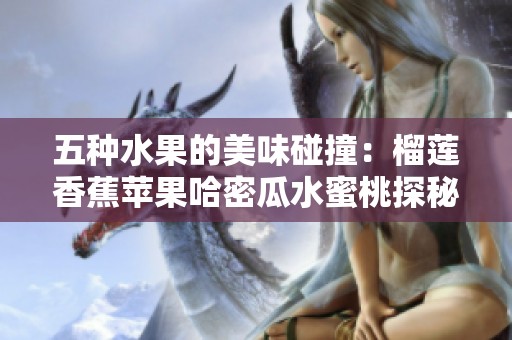 五种水果的美味碰撞：榴莲香蕉苹果哈密瓜水蜜桃探秘