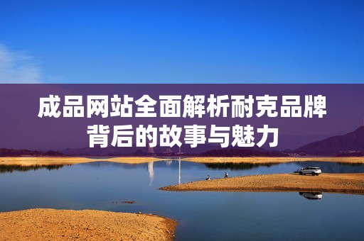成品网站全面解析耐克品牌背后的故事与魅力