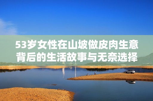 53岁女性在山坡做皮肉生意背后的生活故事与无奈选择