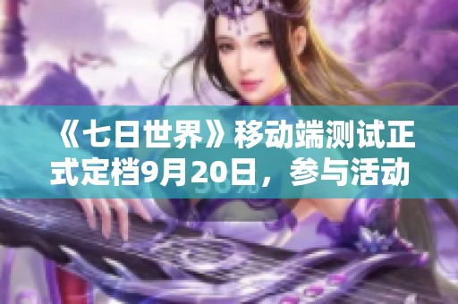 《七日世界》移动端测试正式定档9月20日，参与活动赢取丰厚奖品！