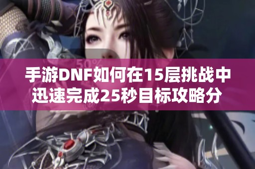 手游DNF如何在15层挑战中迅速完成25秒目标攻略分享
