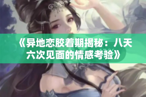 《异地恋胶着期揭秘：八天六次见面的情感考验》