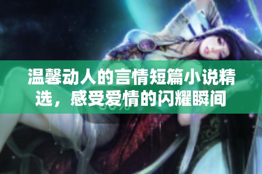 温馨动人的言情短篇小说精选，感受爱情的闪耀瞬间
