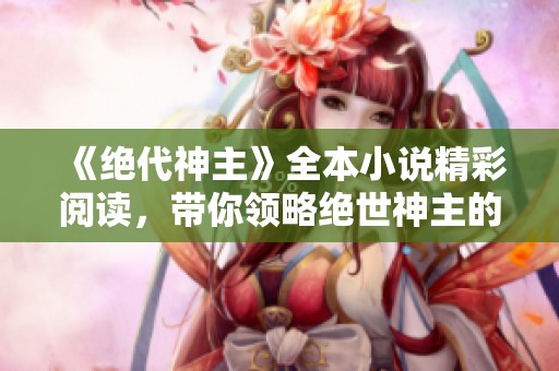 《绝代神主》全本小说精彩阅读，带你领略绝世神主的传奇旅程