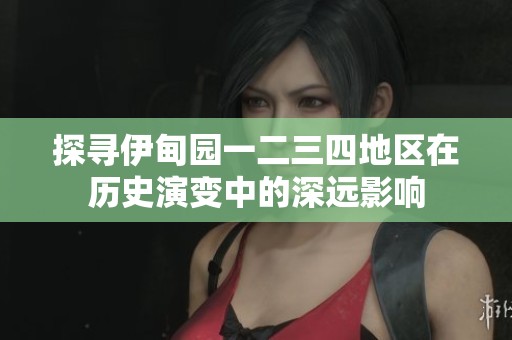 探寻伊甸园一二三四地区在历史演变中的深远影响