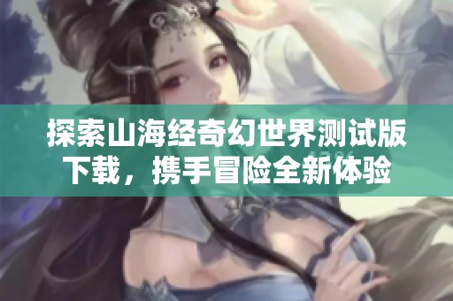 探索山海经奇幻世界测试版下载，携手冒险全新体验