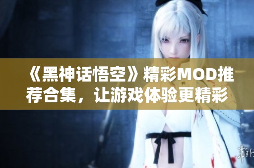 《黑神话悟空》精彩MOD推荐合集，让游戏体验更精彩