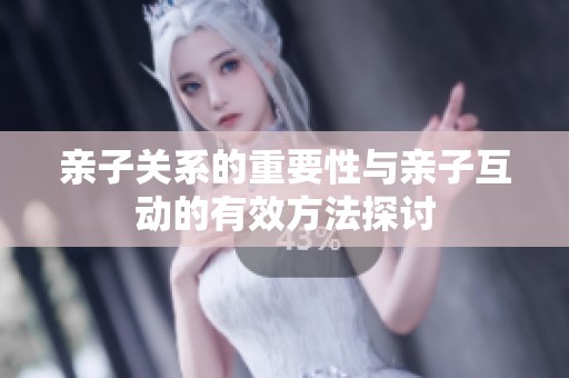 亲子关系的重要性与亲子互动的有效方法探讨