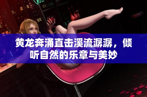 黄龙奔涌直击溪流潺潺，倾听自然的乐章与美妙