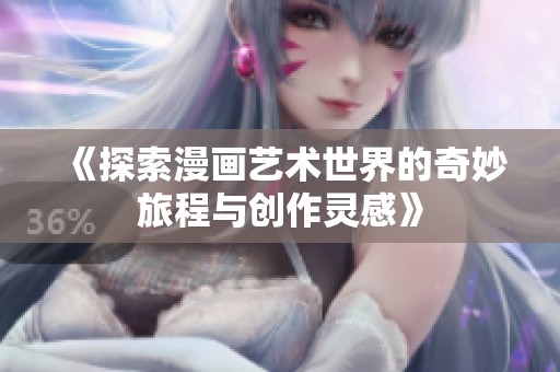 《探索漫画艺术世界的奇妙旅程与创作灵感》