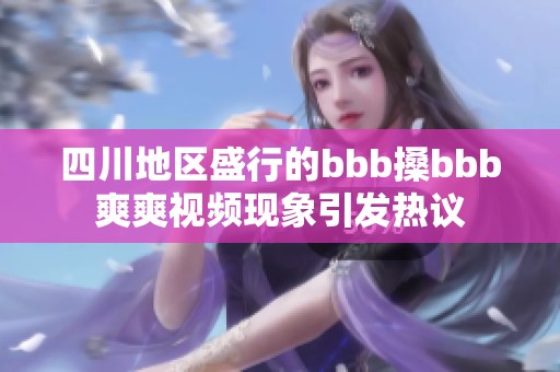 四川地区盛行的bbb搡bbb爽爽视频现象引发热议
