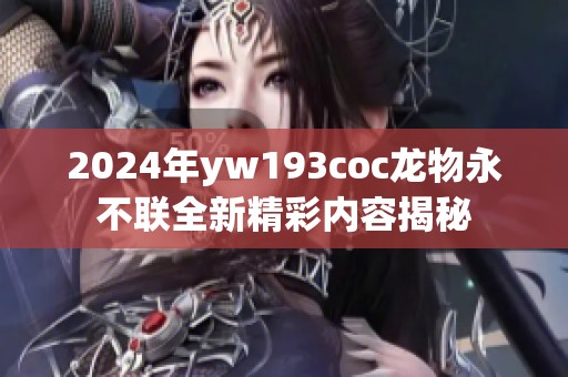 2024年yw193coc龙物永不联全新精彩内容揭秘