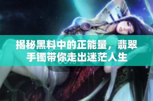 揭秘黑料中的正能量，翡翠手镯带你走出迷茫人生
