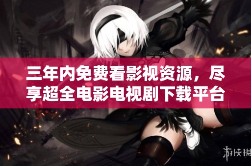 三年内免费看影视资源，尽享超全电影电视剧下载平台