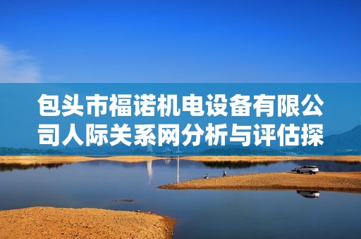 包头市福诺机电设备有限公司人际关系网分析与评估探讨