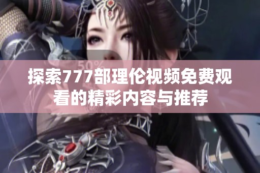 探索777部理伦视频免费观看的精彩内容与推荐