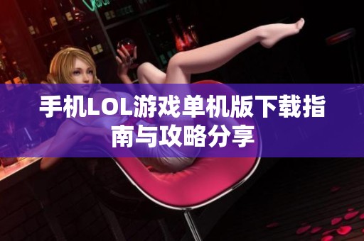 手机LOL游戏单机版下载指南与攻略分享