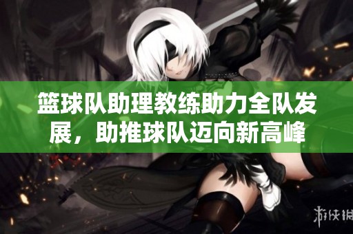 篮球队助理教练助力全队发展，助推球队迈向新高峰