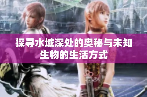 探寻水域深处的奥秘与未知生物的生活方式
