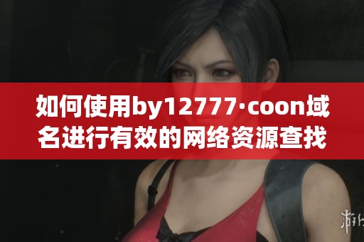 如何使用by12777·coon域名进行有效的网络资源查找