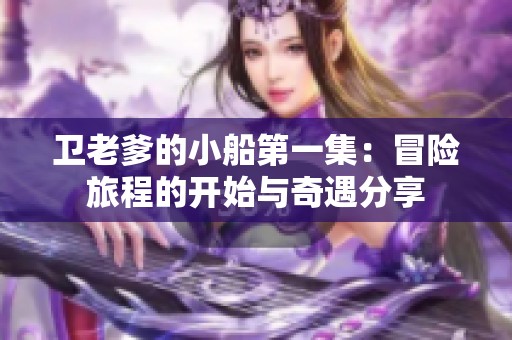 卫老爹的小船第一集：冒险旅程的开始与奇遇分享