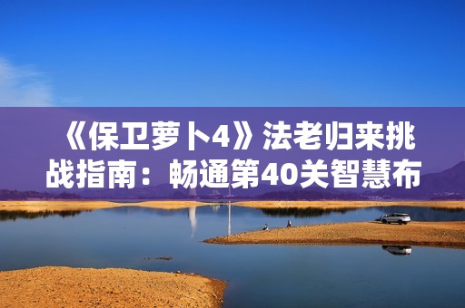 《保卫萝卜4》法老归来挑战指南：畅通第40关智慧布局攻略解析