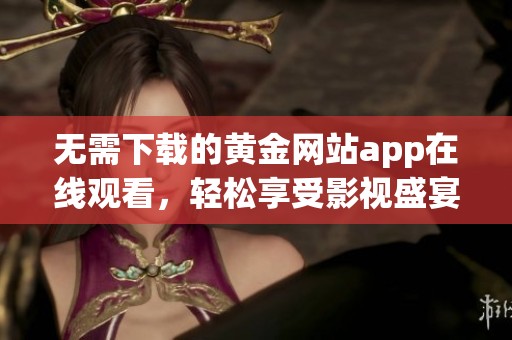 无需下载的黄金网站app在线观看，轻松享受影视盛宴