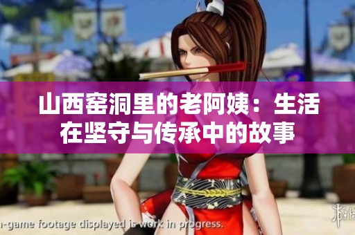 山西窑洞里的老阿姨：生活在坚守与传承中的故事